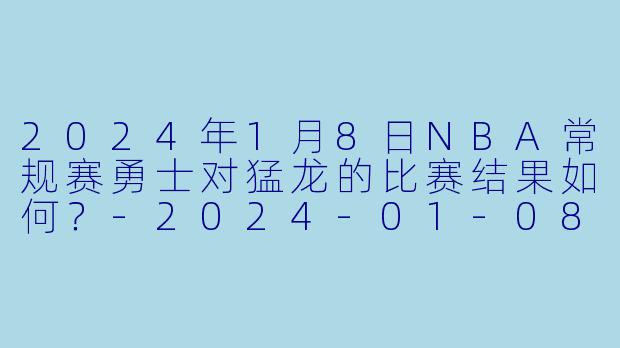 2024年1月8日NBA常规赛勇士对猛龙的比赛结果如何？