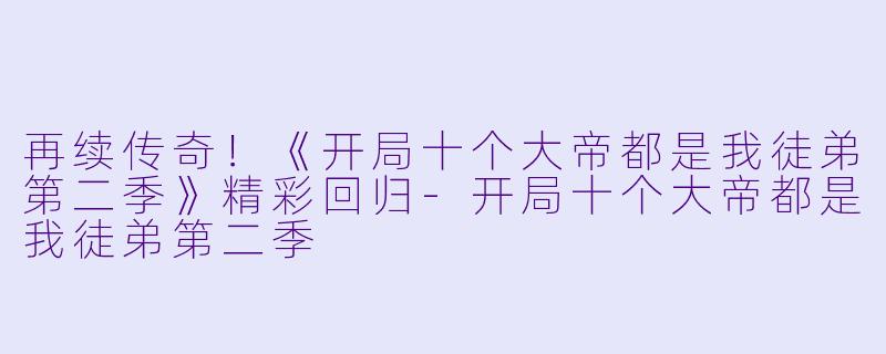 再续传奇!《开局十个大帝都是我徒弟第二季》精彩回归