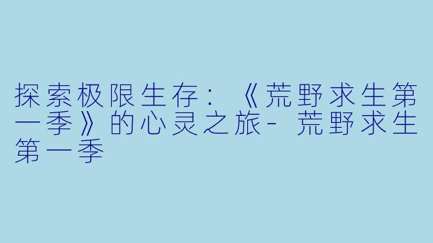 探索极限生存：《荒野求生第一季》的心灵之旅-荒野求生第一季