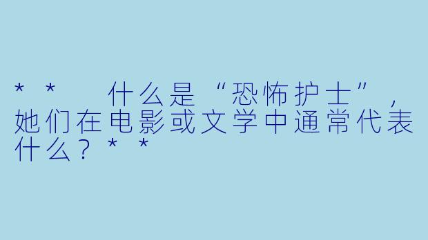 ** 什么是“恐怖护士”,她们在电影或文学中通常代表什么?**
