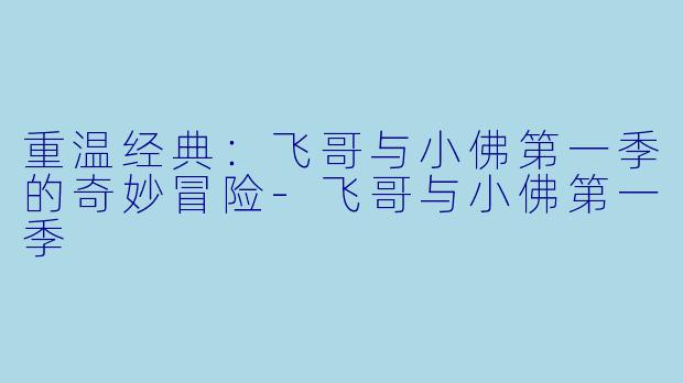 重温经典：飞哥与小佛第一季的奇妙冒险-飞哥与小佛第一季