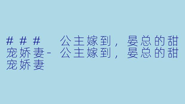 ### 公主嫁到，晏总的甜宠娇妻-公主嫁到，晏总的甜宠娇妻