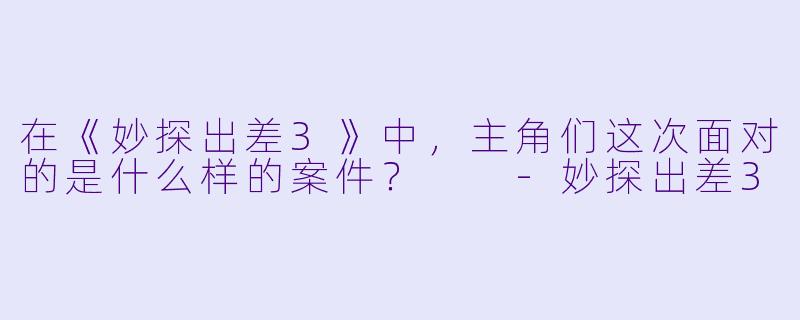 在《妙探出差3》中，主角们这次面对的是什么样的案件？  