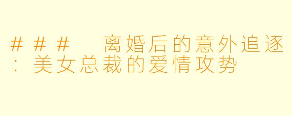 ### 离婚后的意外追逐：美女总裁的爱情攻势