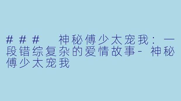 ### 神秘傅少太宠我：一段错综复杂的爱情故事-神秘傅少太宠我