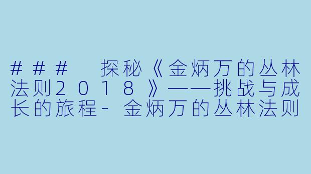### 探秘《金炳万的丛林法则2018》——挑战与成长的旅程-金炳万的丛林法则2018