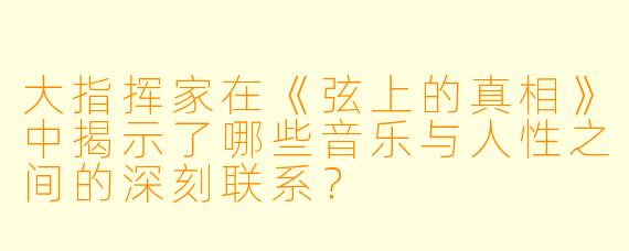 大指挥家在《弦上的真相》中揭示了哪些音乐与人性之间的深刻联系?