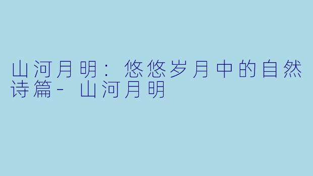 山河月明：悠悠岁月中的自然诗篇-山河月明
