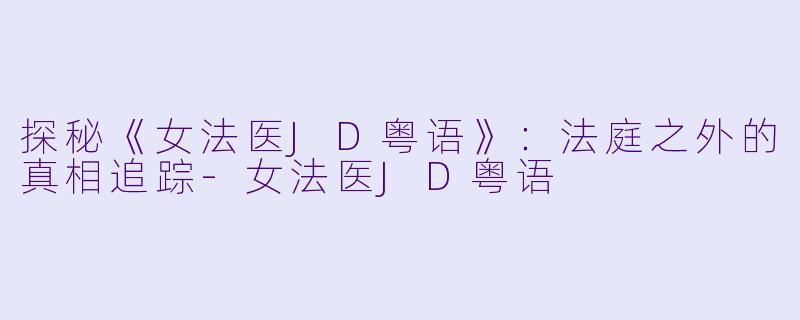 探秘《女法医JD粤语》：法庭之外的真相追踪-女法医JD粤语