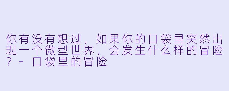 你有没有想过，如果你的口袋里突然出现一个微型世界，会发生什么样的冒险？-口袋里的冒险