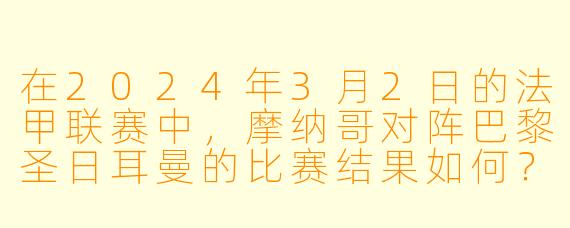在2024年3月2日的法甲联赛中,摩纳哥对阵巴黎圣日耳曼的比赛结果如何?