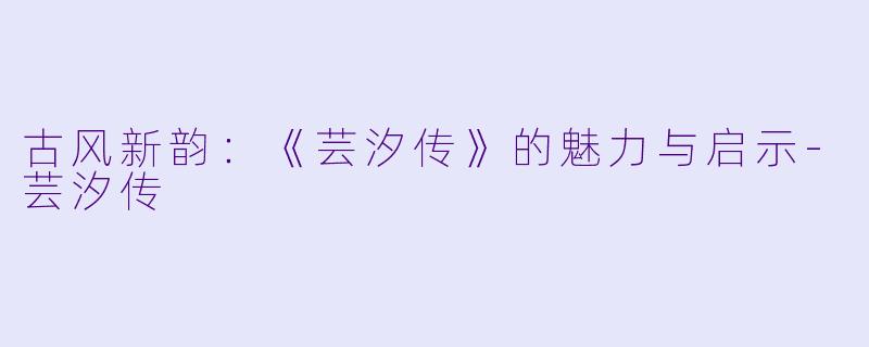 古风新韵：《芸汐传》的魅力与启示-芸汐传