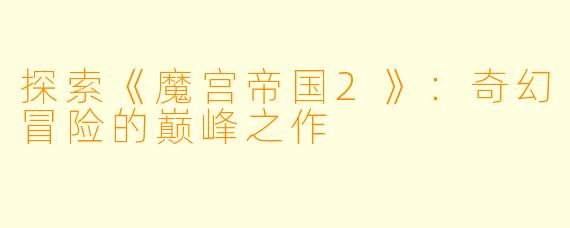 探索《魔宫帝国2》:奇幻冒险的巅峰之作
