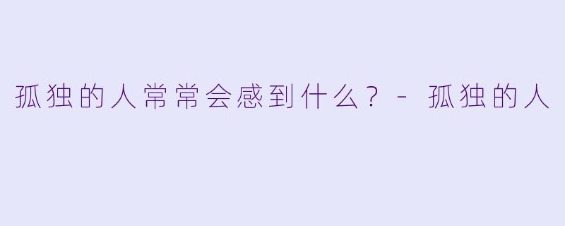 孤独的人常常会感到什么？-孤独的人
