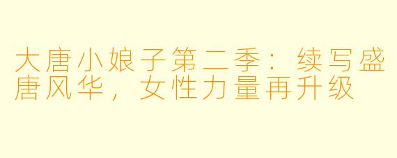 大唐小娘子第二季：续写盛唐风华，女性力量再升级