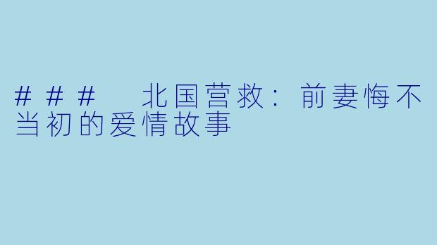 ### 北国营救：前妻悔不当初的爱情故事