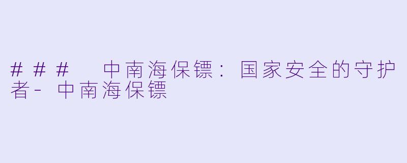 ### 中南海保镖：国家安全的守护者-中南海保镖