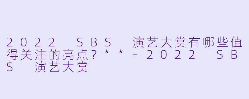2022 SBS 演艺大赏有哪些值得关注的亮点？**-2022 SBS 演艺大赏