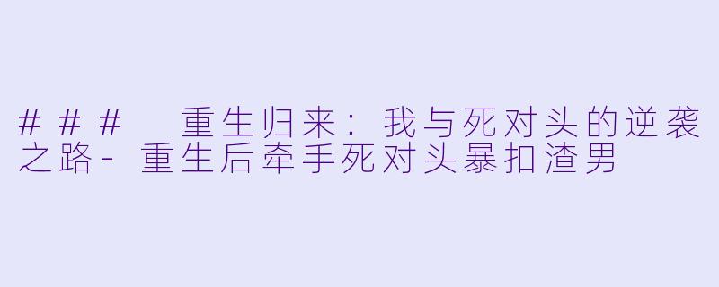 ### 重生归来：我与死对头的逆袭之路-重生后牵手死对头暴扣渣男