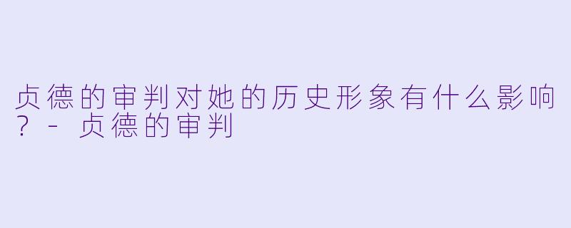 贞德的审判对她的历史形象有什么影响？-贞德的审判