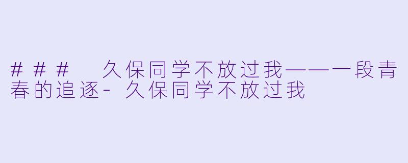 ### 久保同学不放过我——一段青春的追逐-久保同学不放过我