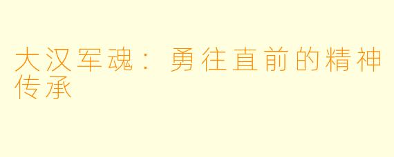 大汉军魂:勇往直前的精神传承