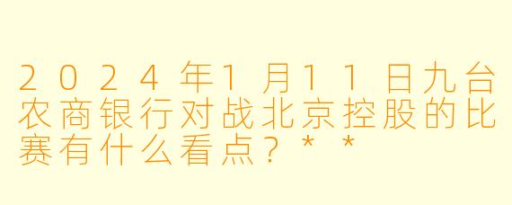 2024年1月11日九台农商银行对战北京控股的比赛有什么看点？**