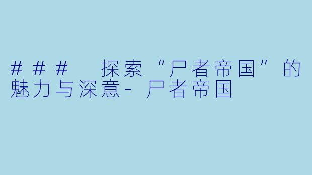 ### 探索“尸者帝国”的魅力与深意-尸者帝国