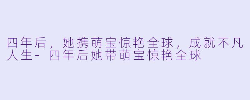 四年后，她携萌宝惊艳全球，成就不凡人生-四年后她带萌宝惊艳全球