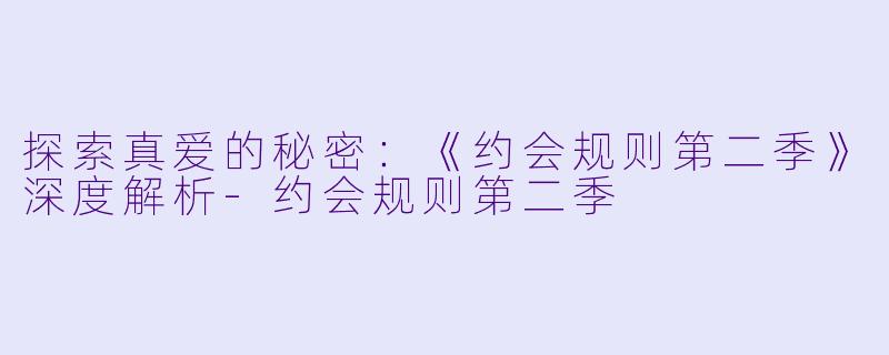 探索真爱的秘密：《约会规则第二季》深度解析-约会规则第二季
