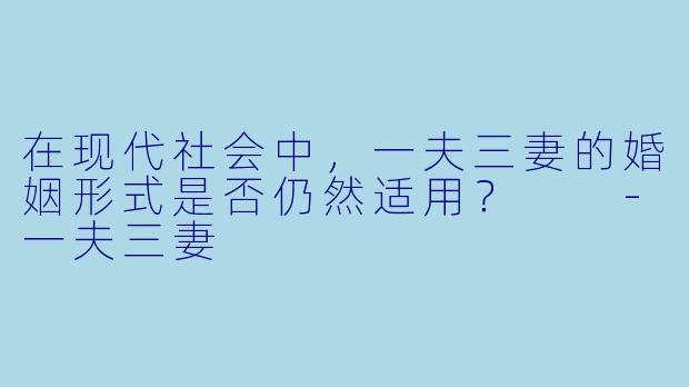 在现代社会中，一夫三妻的婚姻形式是否仍然适用？  -一夫三妻