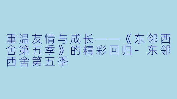 重温友情与成长——《东邻西舍第五季》的精彩回归-东邻西舍第五季