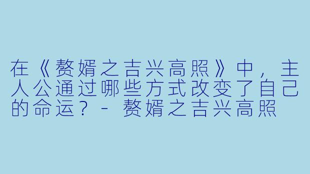 在《赘婿之吉兴高照》中，主人公通过哪些方式改变了自己的命运？-赘婿之吉兴高照