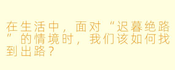 在生活中,面对“迟暮绝路”的情境时,我们该如何找到出路?