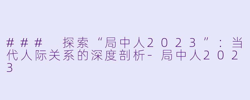 ### 探索“局中人2023”：当代人际关系的深度剖析-局中人2023