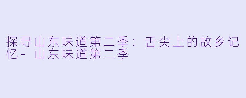 探寻山东味道第二季：舌尖上的故乡记忆-山东味道第二季