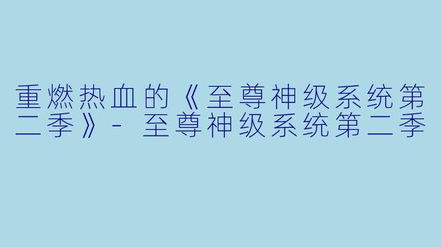 重燃热血的《至尊神级系统第二季》-至尊神级系统第二季