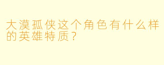 大漠孤侠这个角色有什么样的英雄特质？