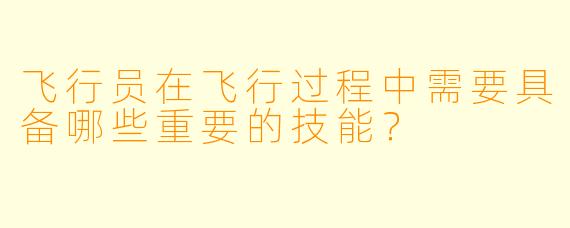 飞行员在飞行过程中需要具备哪些重要的技能？
