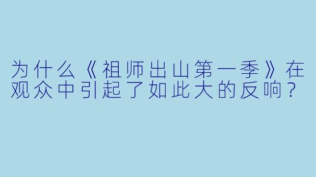 为什么《祖师出山第一季》在观众中引起了如此大的反响？