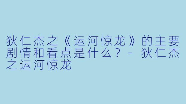 狄仁杰之《运河惊龙》的主要剧情和看点是什么？