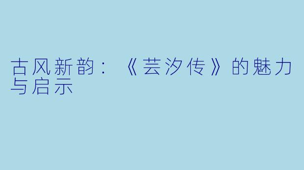 古风新韵：《芸汐传》的魅力与启示