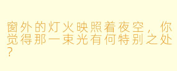 窗外的灯火映照着夜空，你觉得那一束光有何特别之处？