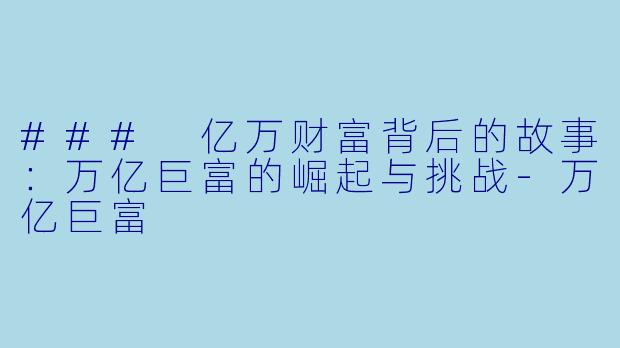 ### 亿万财富背后的故事：万亿巨富的崛起与挑战-万亿巨富