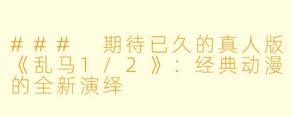 ### 期待已久的真人版《乱马1/2》：经典动漫的全新演绎