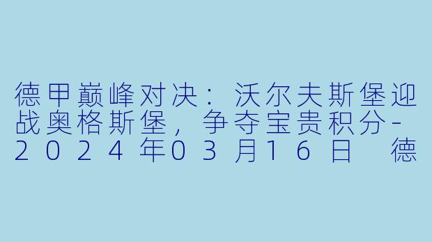 德甲巅峰对决：沃尔夫斯堡迎战奥格斯堡，争夺宝贵积分-2024年03月16日 德甲联赛 沃尔夫斯堡vs奥格斯堡