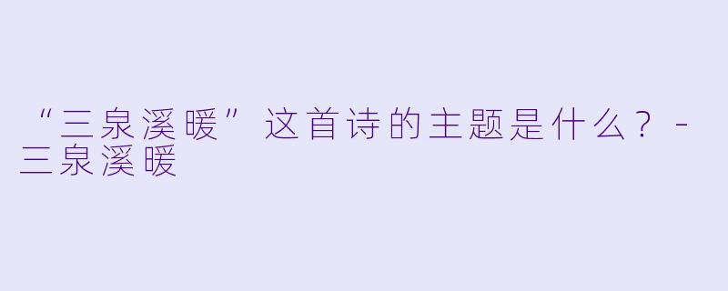 “三泉溪暖”这首诗的主题是什么？