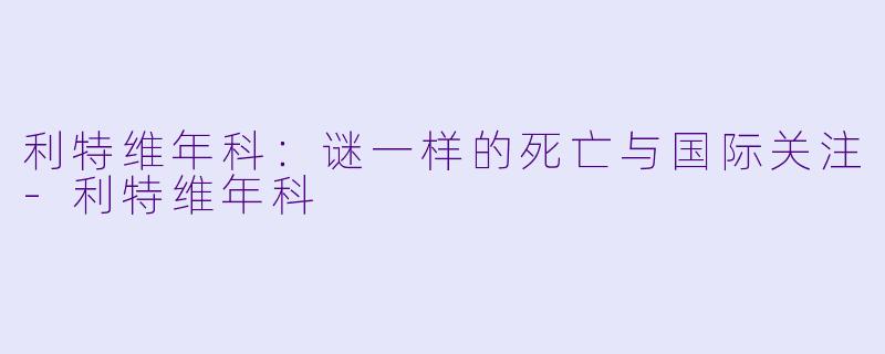 利特维年科：谜一样的死亡与国际关注