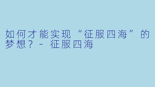 如何才能实现“征服四海”的梦想?