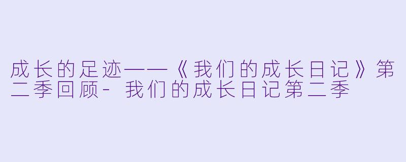 成长的足迹——《我们的成长日记》第二季回顾-我们的成长日记第二季